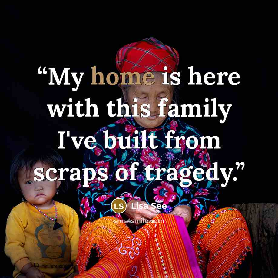 “My home is here with this family I've built from scraps of tragedy.” quote by Lisa See