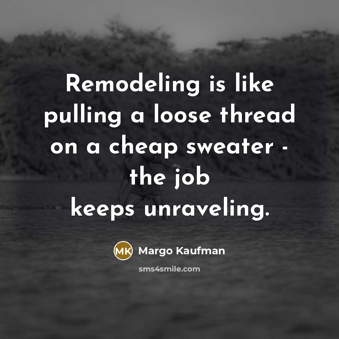“Remodeling is like pulling a loose thread on a cheap sweater - the job keeps unraveling.” quote by Margo Kaufman