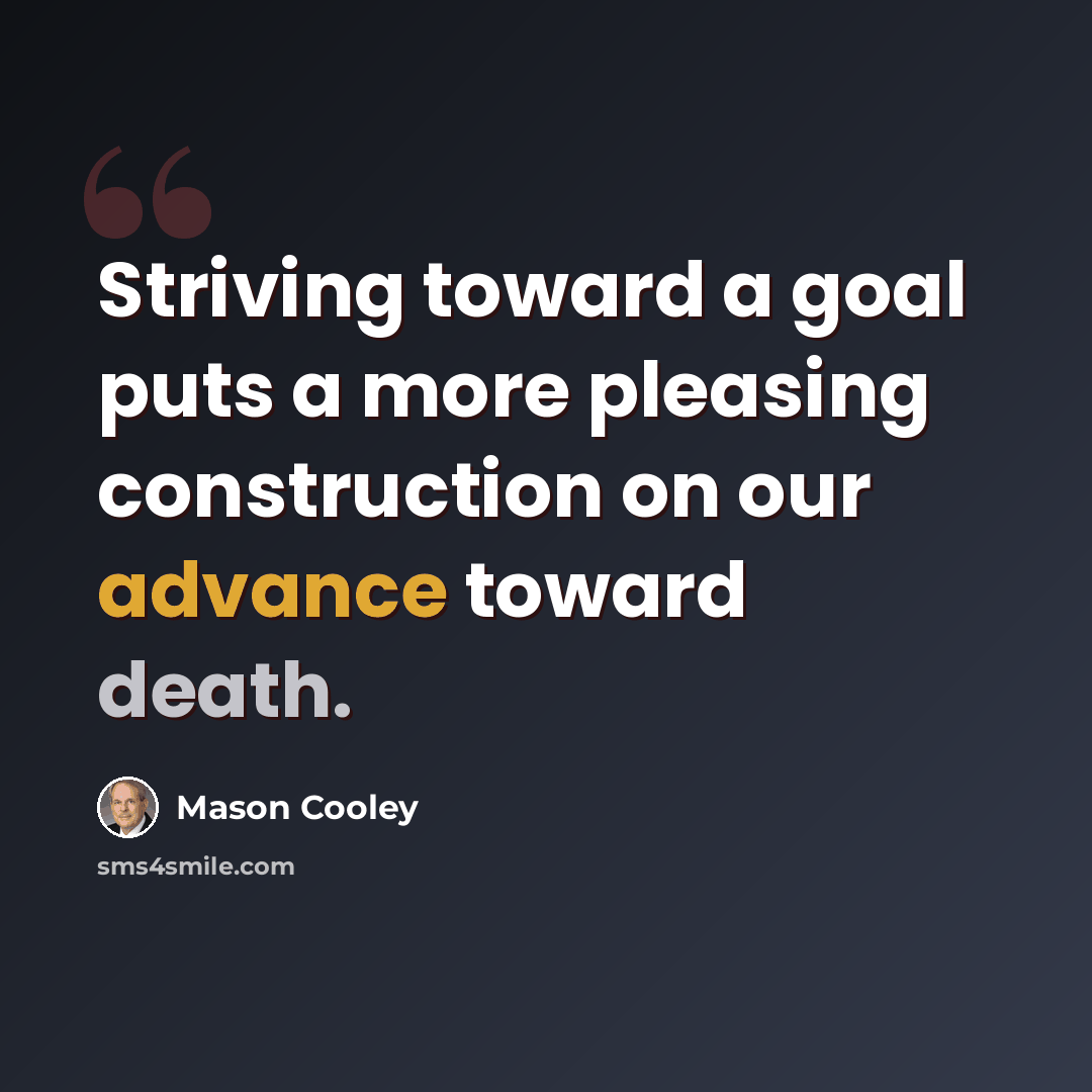 “Striving toward a goal puts a more pleasing construction on our advance toward death.” quote by Mason Cooley