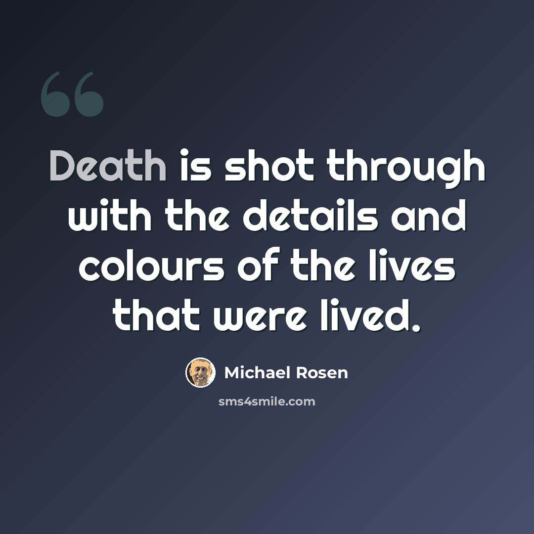 “Death is shot through with the details and colours of the lives that were lived.” quote by Michael Rosen