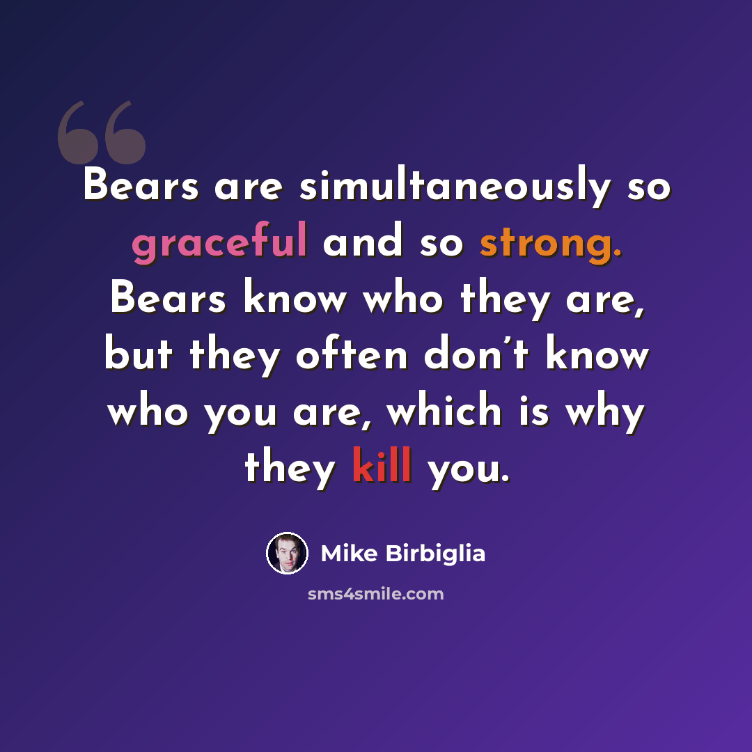 “Bears are simultaneously so graceful and so strong. Bears know who they are, but they often don’t know who you are, which is why they kill you.” quote by Mike Birbiglia