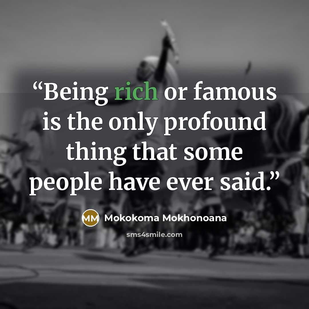 “Being rich or famous is the only profound thing that some people have ever said.” quote by Mokokoma Mokhonoana