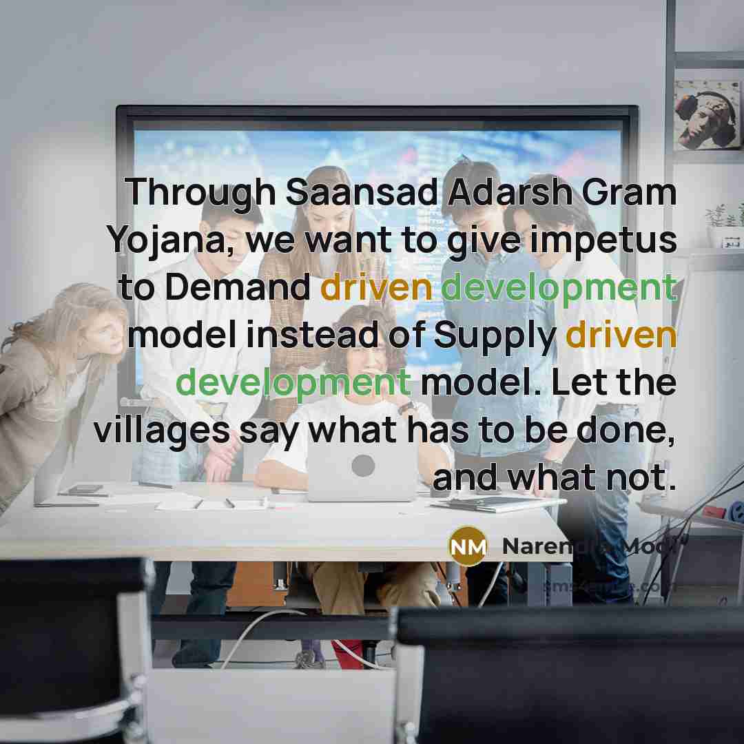 “Through Saansad Adarsh Gram Yojana, we want to give impetus to Demand driven development model instead of Supply driven development model. Let the villages say what has to be done, and what not.” quote by Narendra Modi