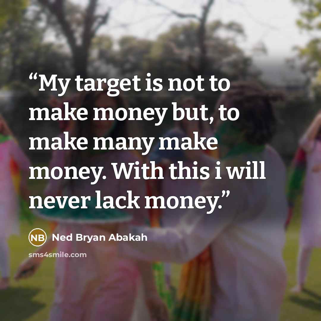 “My target is not to make money but, to make many make money. With this i will never lack money.” quote by Ned Bryan Abakah
