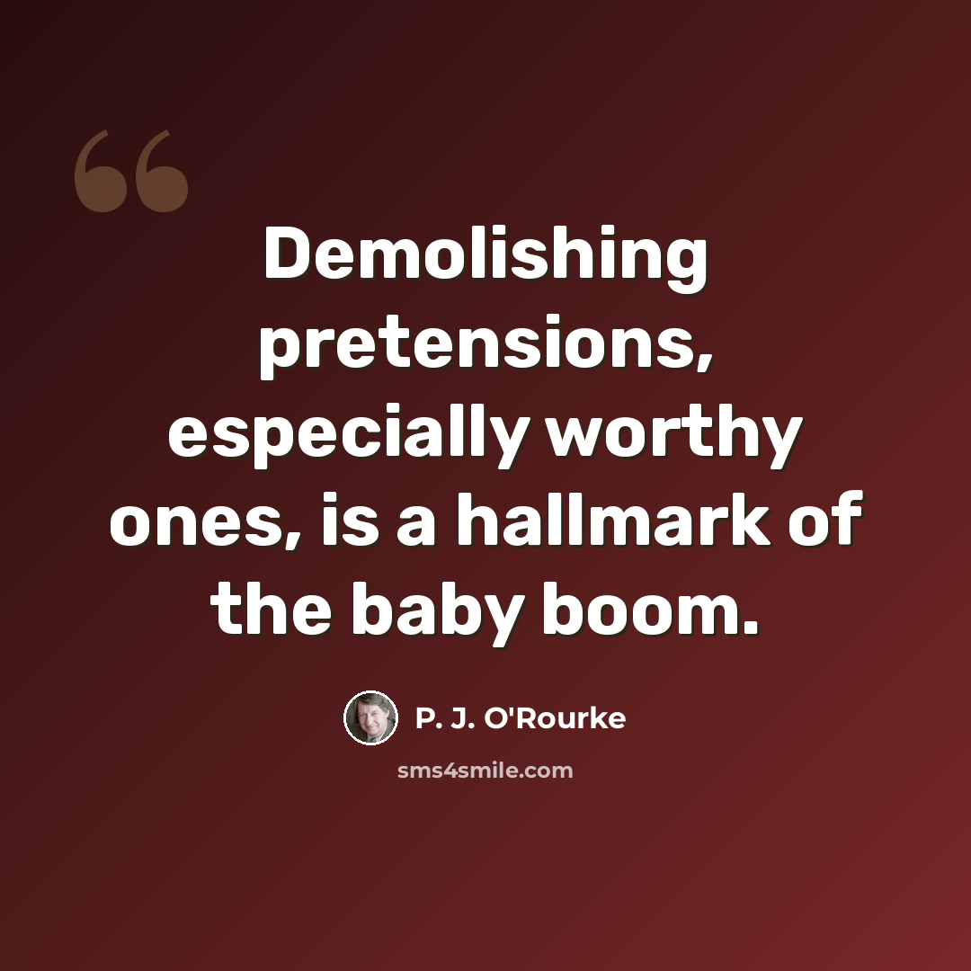 “Demolishing pretensions, especially worthy ones, is a hallmark of the baby boom.” quote by P. J. O'Rourke