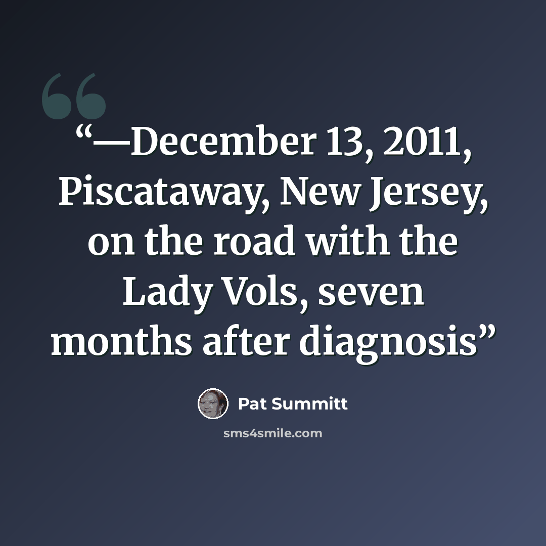 “—December 13, 2011, Piscataway, New Jersey, on the road with the Lady Vols, seven months after diagnosis” quote by Pat Summitt