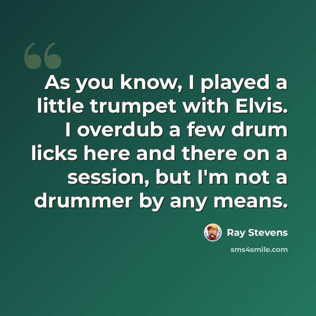 “As you know, I played a little trumpet with Elvis. I overdub a few drum licks here and there on a session, but I'm not a drummer by any means.” quote by Ray Stevens