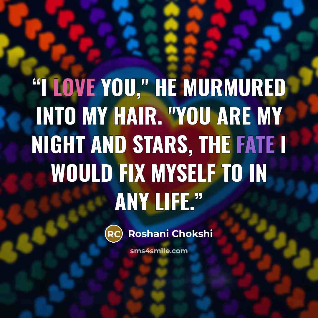 “I love you," he murmured into my hair. "You are my night and stars, the fate I would fix myself to in any life.” quote by Roshani Chokshi