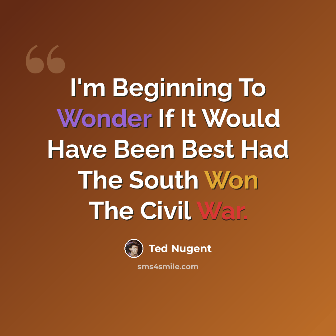 “I'm Beginning To Wonder If It Would Have Been Best Had The South Won The Civil War.” quote by Ted Nugent