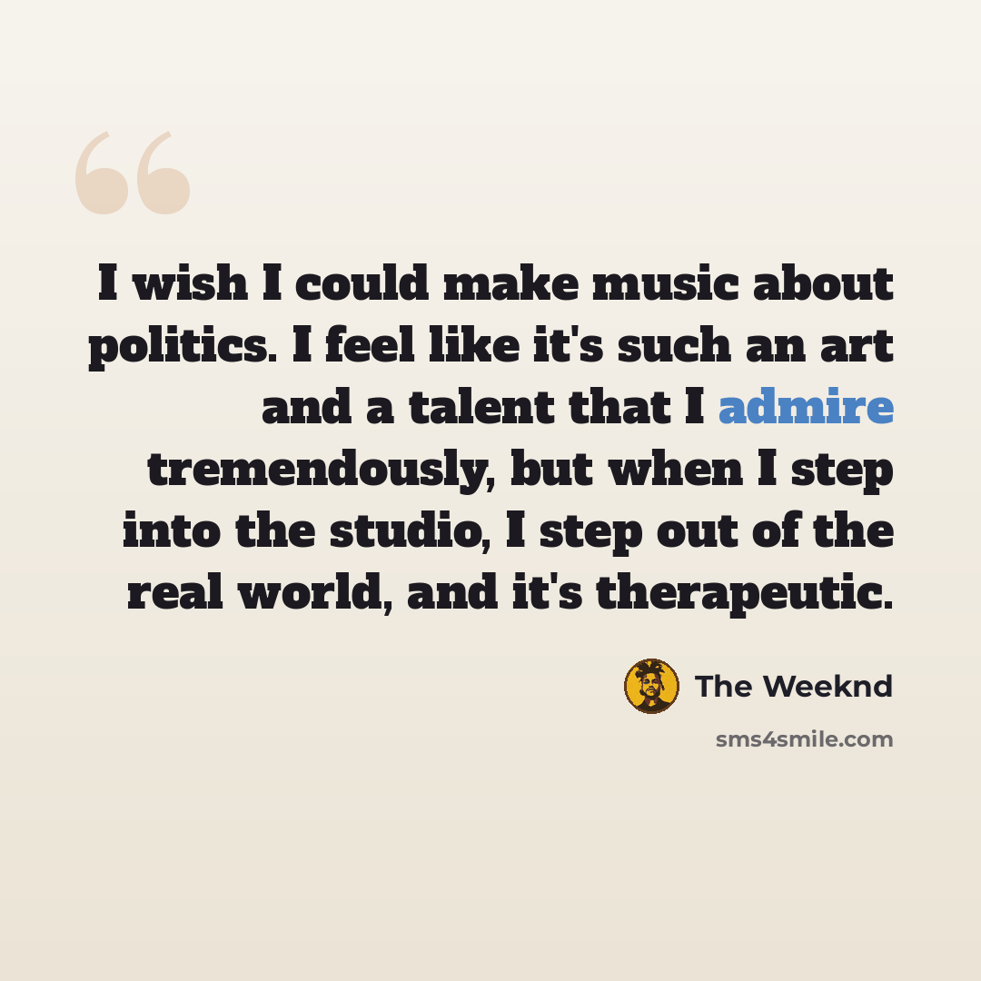 “I wish I could make music about politics. I feel like it's such an art and a talent that I admire tremendously, but when I step into the studio, I step out of the real world, and it's therapeutic.” quote by The Weeknd