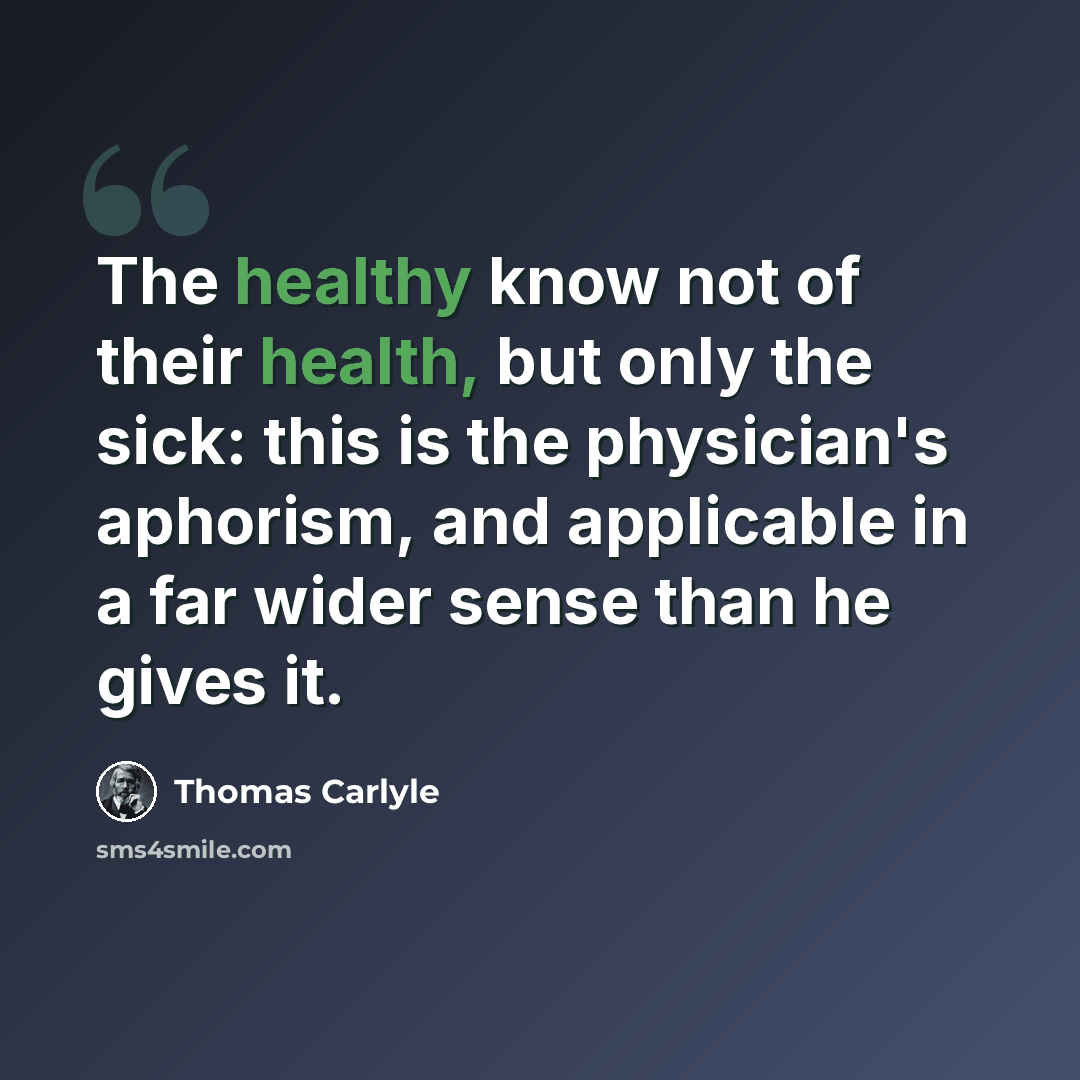 “The healthy know not of their health, but only the sick: this is the physician's aphorism, and applicable in a far wider sense than he gives it.” quote by Thomas Carlyle