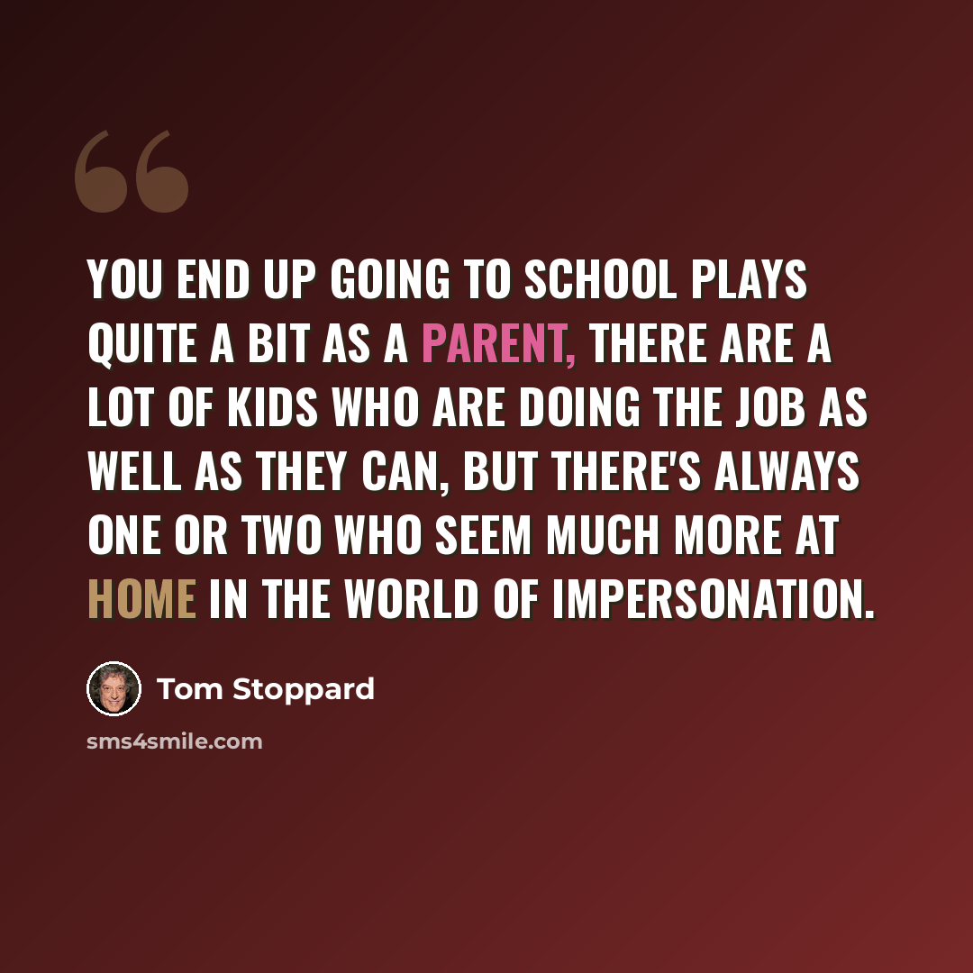 “You end up going to school plays quite a bit as a parent, there are a lot of kids who are doing the job as well as they can, but there's always one or two who seem much more at home in the world of impersonation.” quote by Tom Stoppard