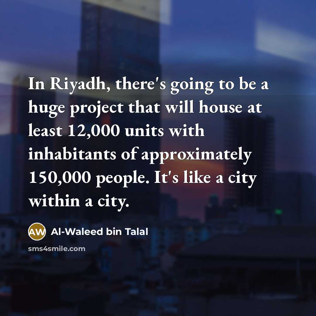“In Riyadh, there's going to be a huge project that will house at least 12,000 units with inhabitants of approximately 150,000 people. It's like a city within a city.” quote by Al-Waleed bin Talal