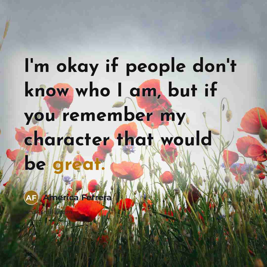 “I'm okay if people don't know who I am, but if you remember my character that would be great.” quote by America Ferrera