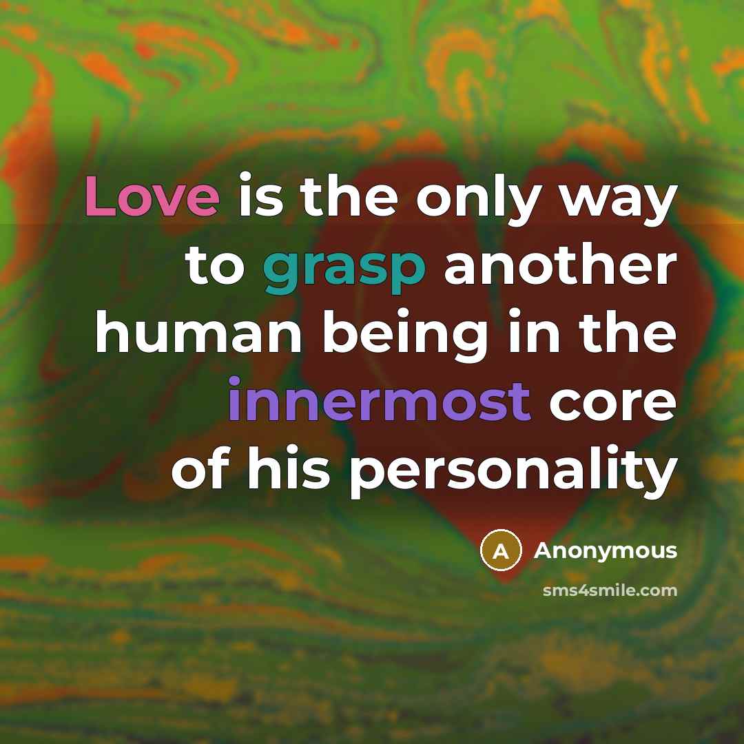 “Love is the only way to grasp another human being in the innermost core of his personality” quote by Anonymous