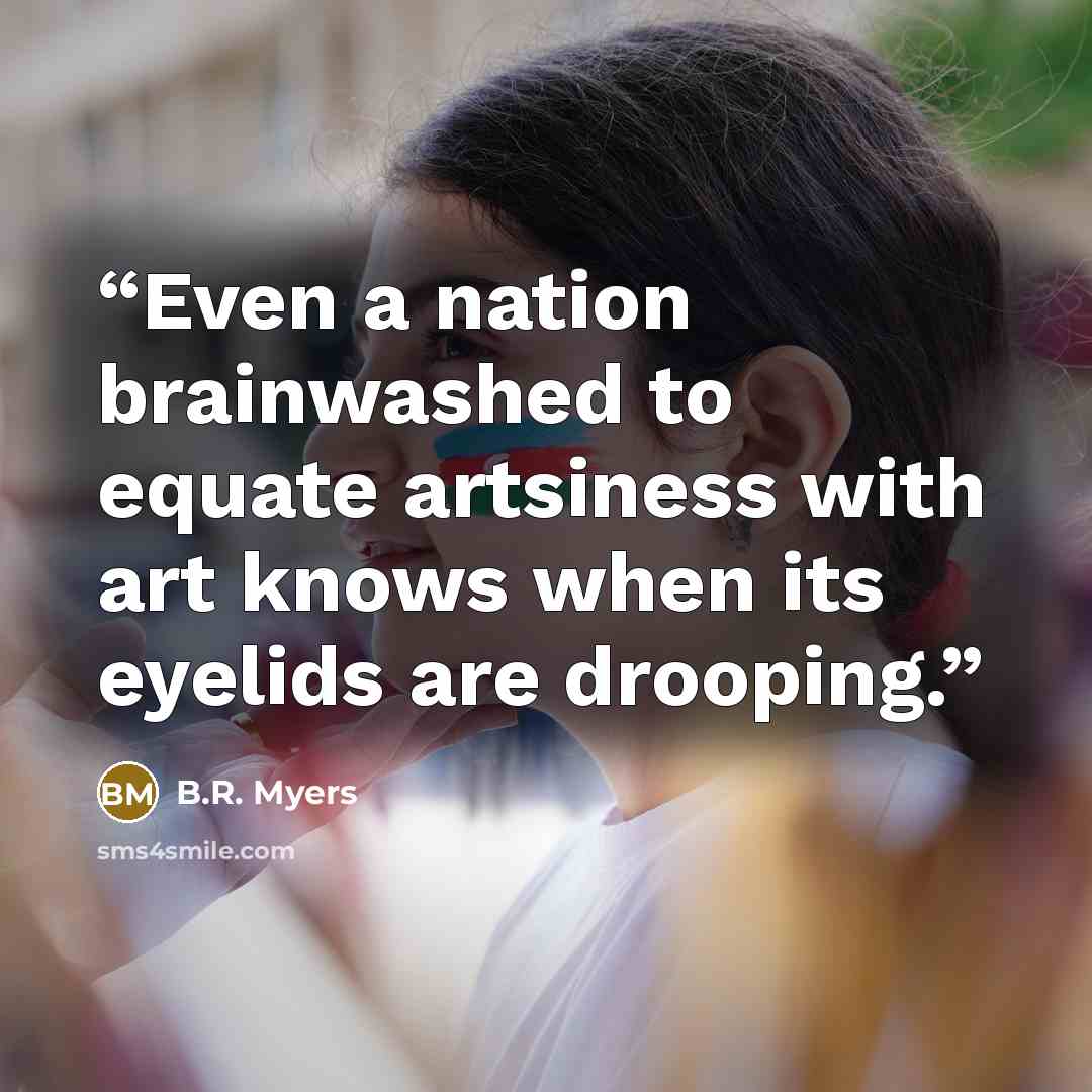 “Even a nation brainwashed to equate artsiness with art knows when its eyelids are drooping.” quote by B.R. Myers