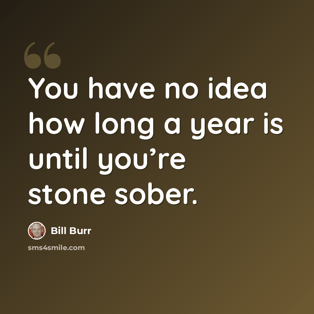 “You have no idea how long a year is until you’re stone sober.” quote by Bill Burr