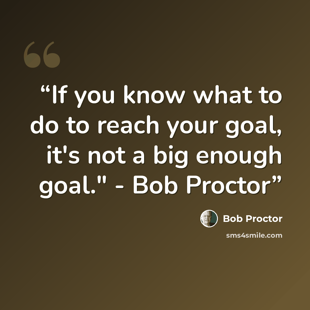 “If you know what to do to reach your goal, it's not a big enough goal." - Bob Proctor” quote by Bob Proctor