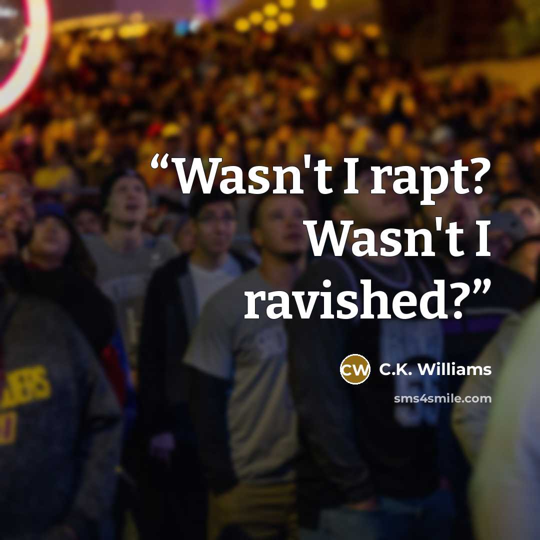 “Wasn't I rapt? Wasn't I ravished?” quote by C.K. Williams