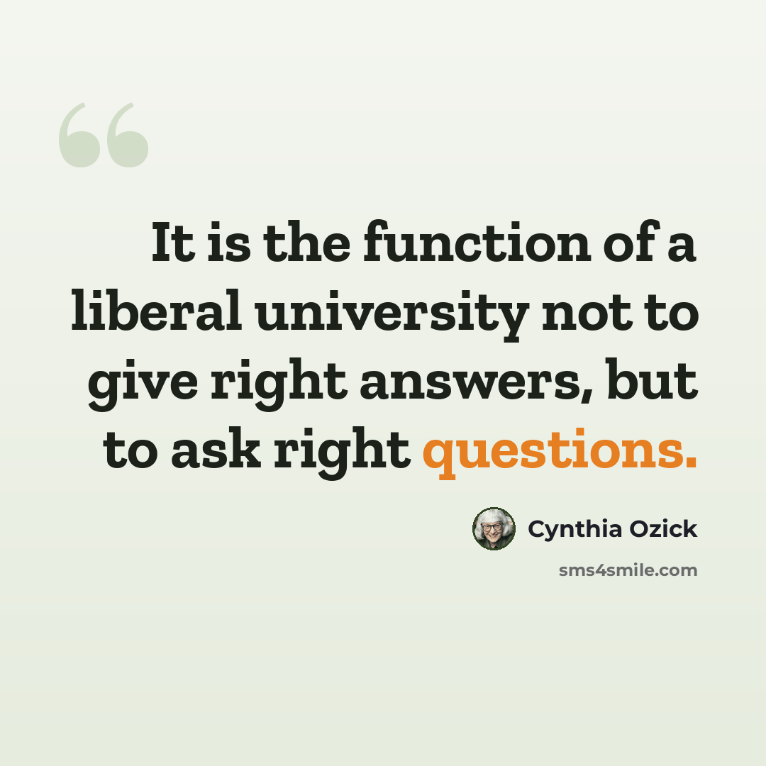 “It is the function of a liberal university not to give right answers, but to ask right questions.” quote by Cynthia Ozick