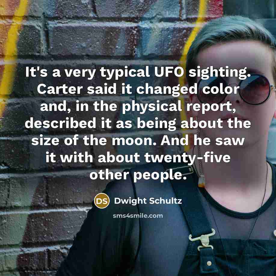 “It's a very typical UFO sighting. Carter said it changed color and, in the physical report, described it as being about the size of the moon. And he saw it with about twenty-five other people.” quote by Dwight Schultz