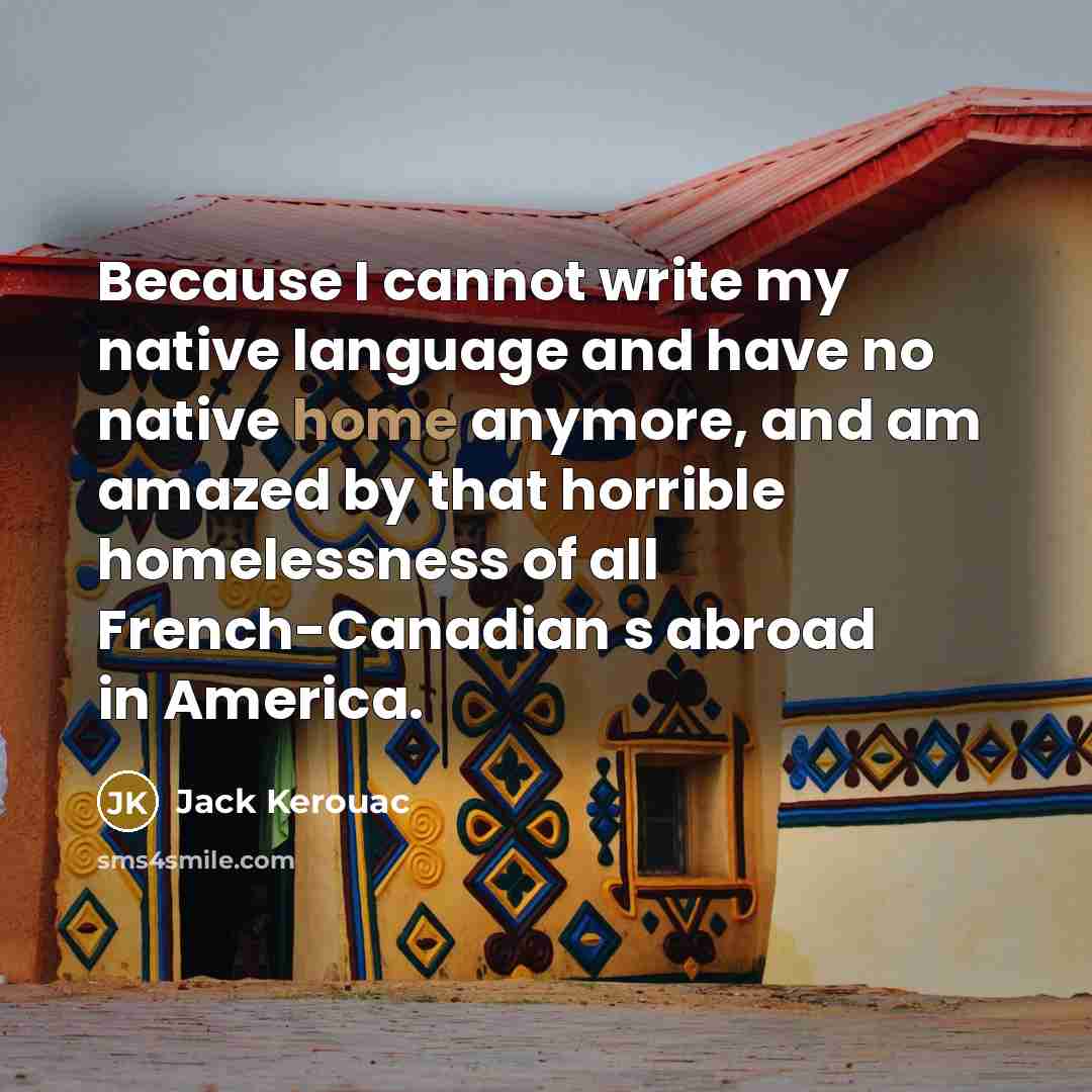 “Because I cannot write my native language and have no native home anymore, and am amazed by that horrible homelessness of all French-Canadian s abroad in America.” quote by Jack Kerouac