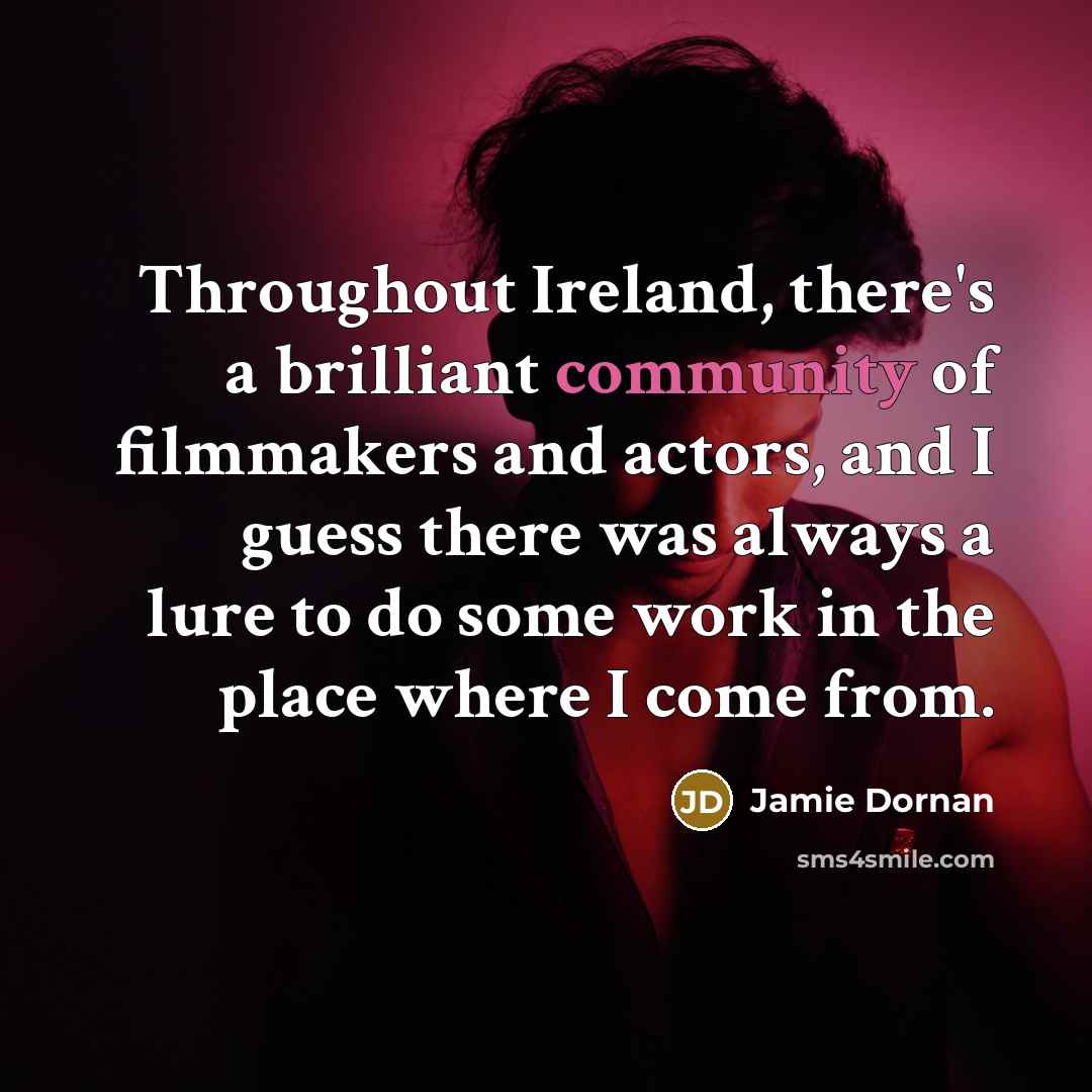 “Throughout Ireland, there's a brilliant community of filmmakers and actors, and I guess there was always a lure to do some work in the place where I come from.” quote by Jamie Dornan