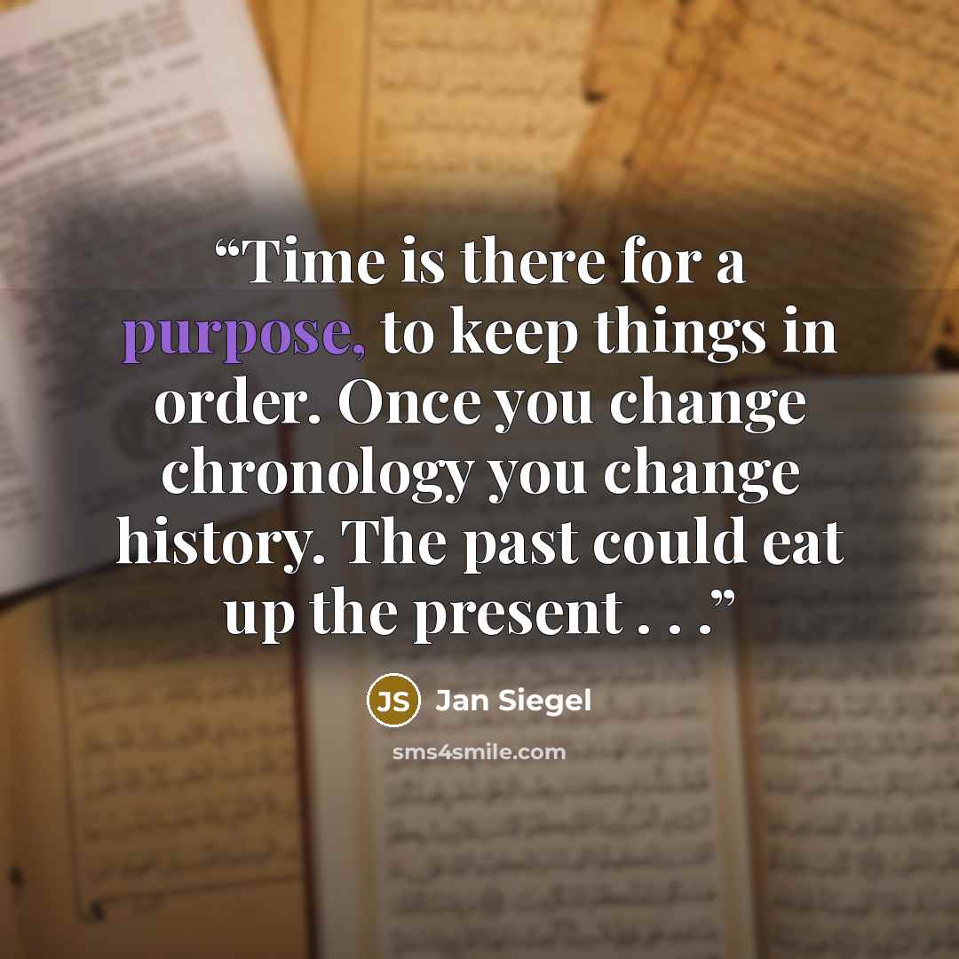 “Time is there for a purpose, to keep things in order. Once you change chronology you change history. The past could eat up the present . . .” quote by Jan Siegel