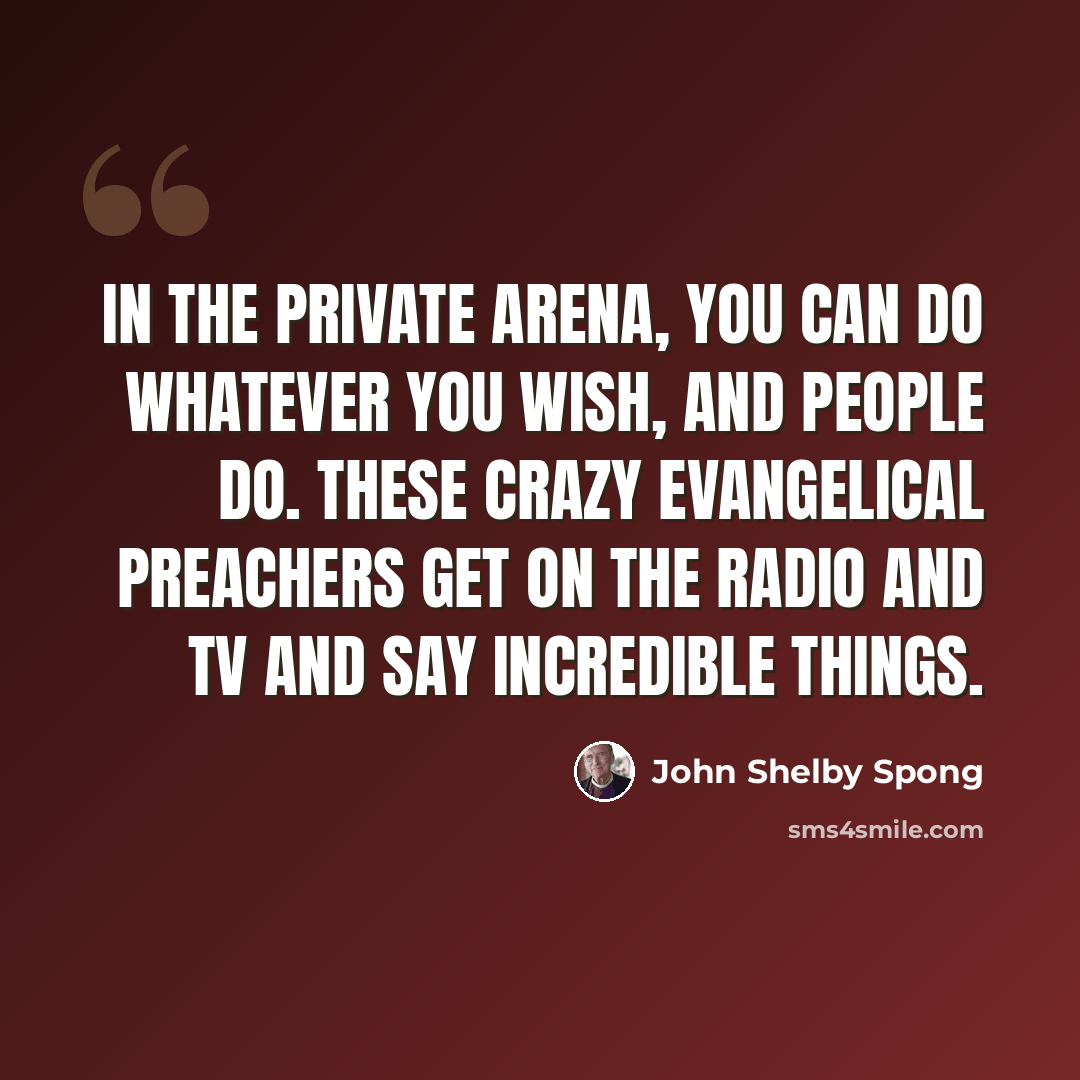 “In the private arena, you can do whatever you wish, and people do. These crazy evangelical preachers get on the radio and TV and say incredible things.” quote by John Shelby Spong