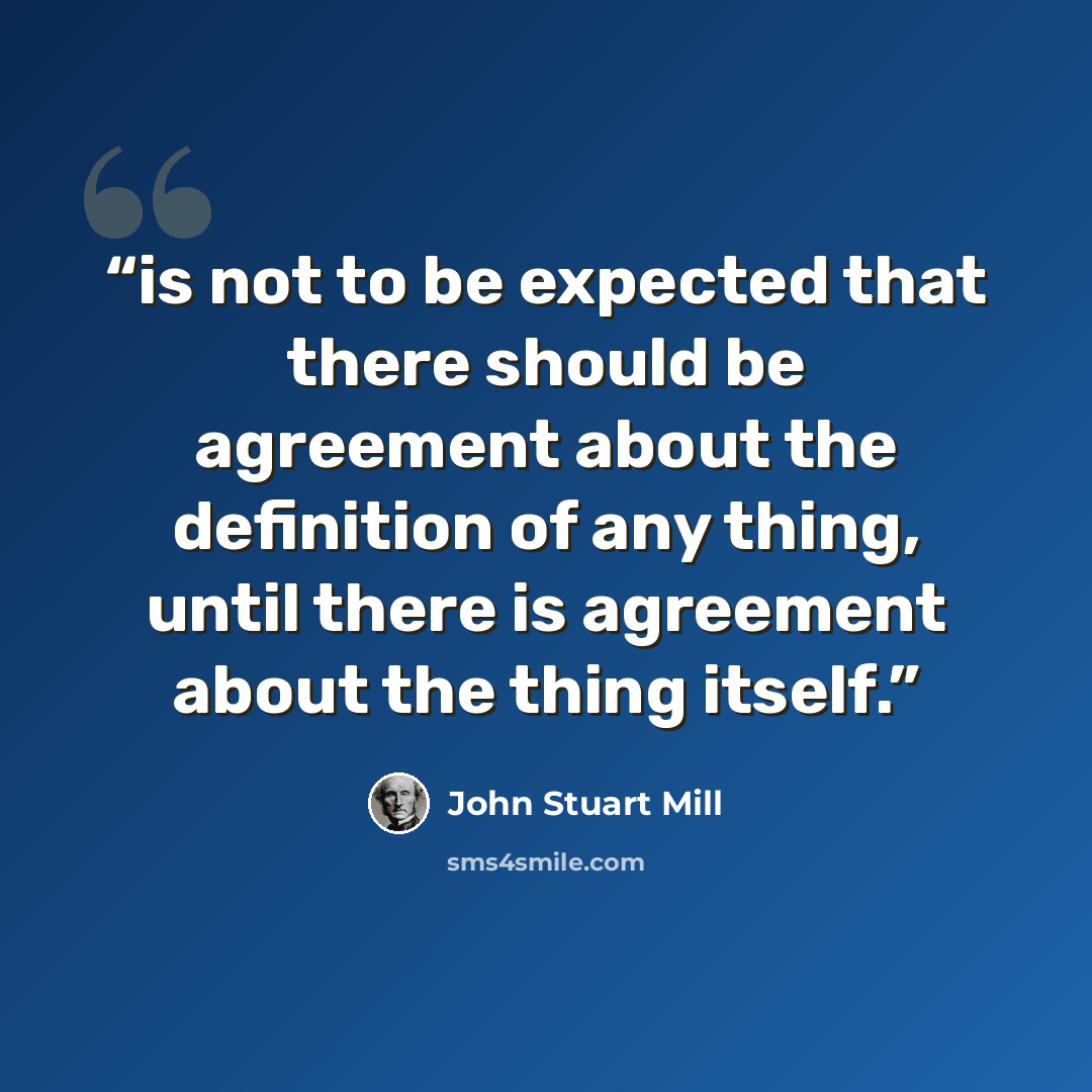 “is not to be expected that there should be agreement about the definition of any thing, until there is agreement about the thing itself.” quote by John Stuart Mill