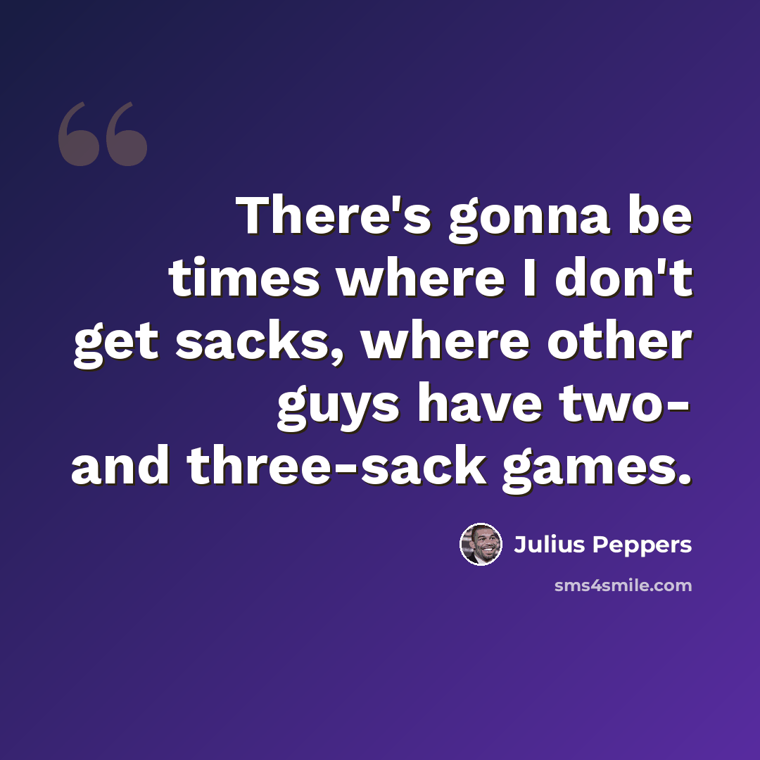 “There's gonna be times where I don't get sacks, where other guys have two- and three-sack games.” quote by Julius Peppers