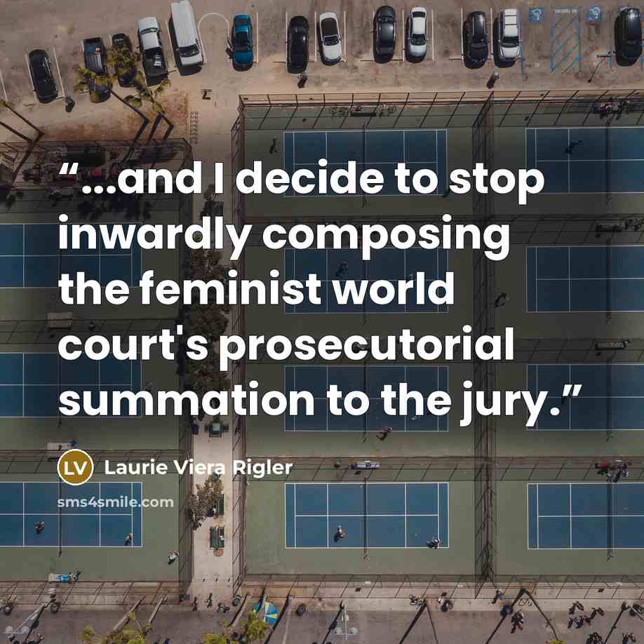 “...and I decide to stop inwardly composing the feminist world court's prosecutorial summation to the jury.” quote by Laurie Viera Rigler