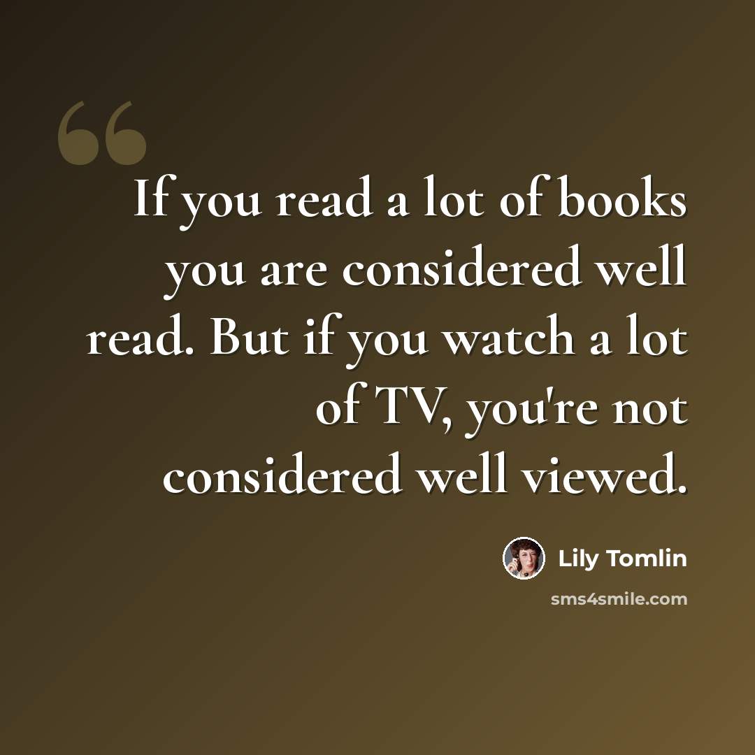“If you read a lot of books you are considered well read. But if you watch a lot of TV, you're not considered well viewed.” quote by Lily Tomlin