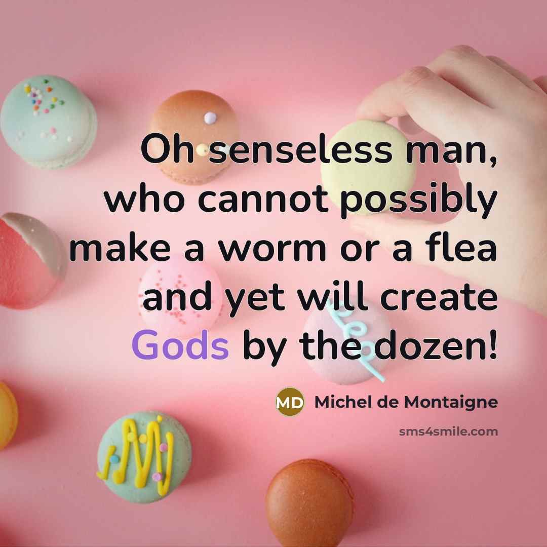 “Oh senseless man, who cannot possibly make a worm or a flea and yet will create Gods by the dozen!” quote by Michel de Montaigne