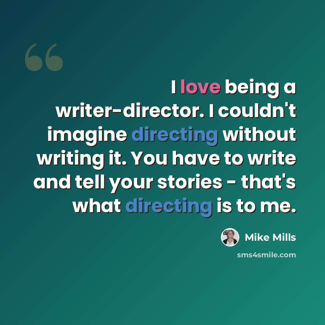 “I love being a writer-director. I couldn't imagine directing without writing it. You have to write and tell your stories - that's what directing is to me.” quote by Mike Mills