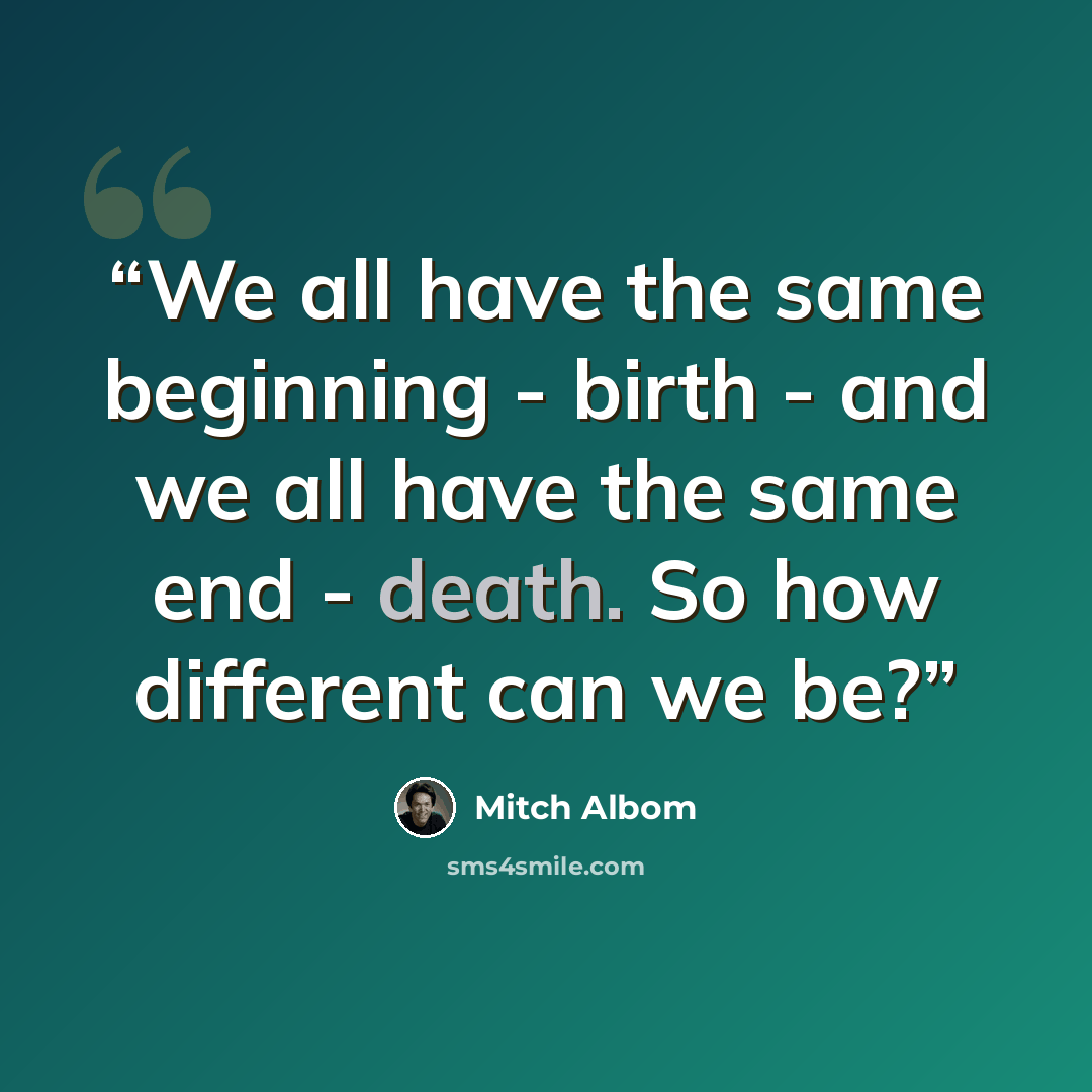 “We all have the same beginning - birth - and we all have the same end - death. So how different can we be?” quote by Mitch Albom