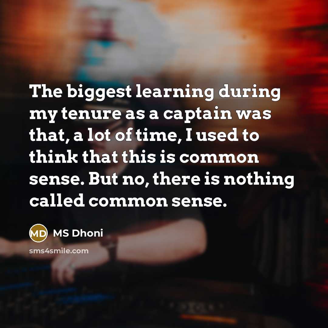 “The biggest learning during my tenure as a captain was that, a lot of time, I used to think that this is common sense. But no, there is nothing called common sense.” quote by MS Dhoni