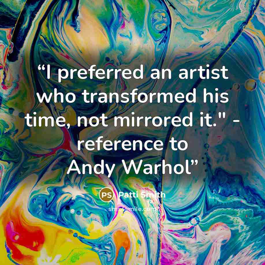 “I preferred an artist who transformed his time, not mirrored it." - reference to Andy Warhol” quote by Patti Smith