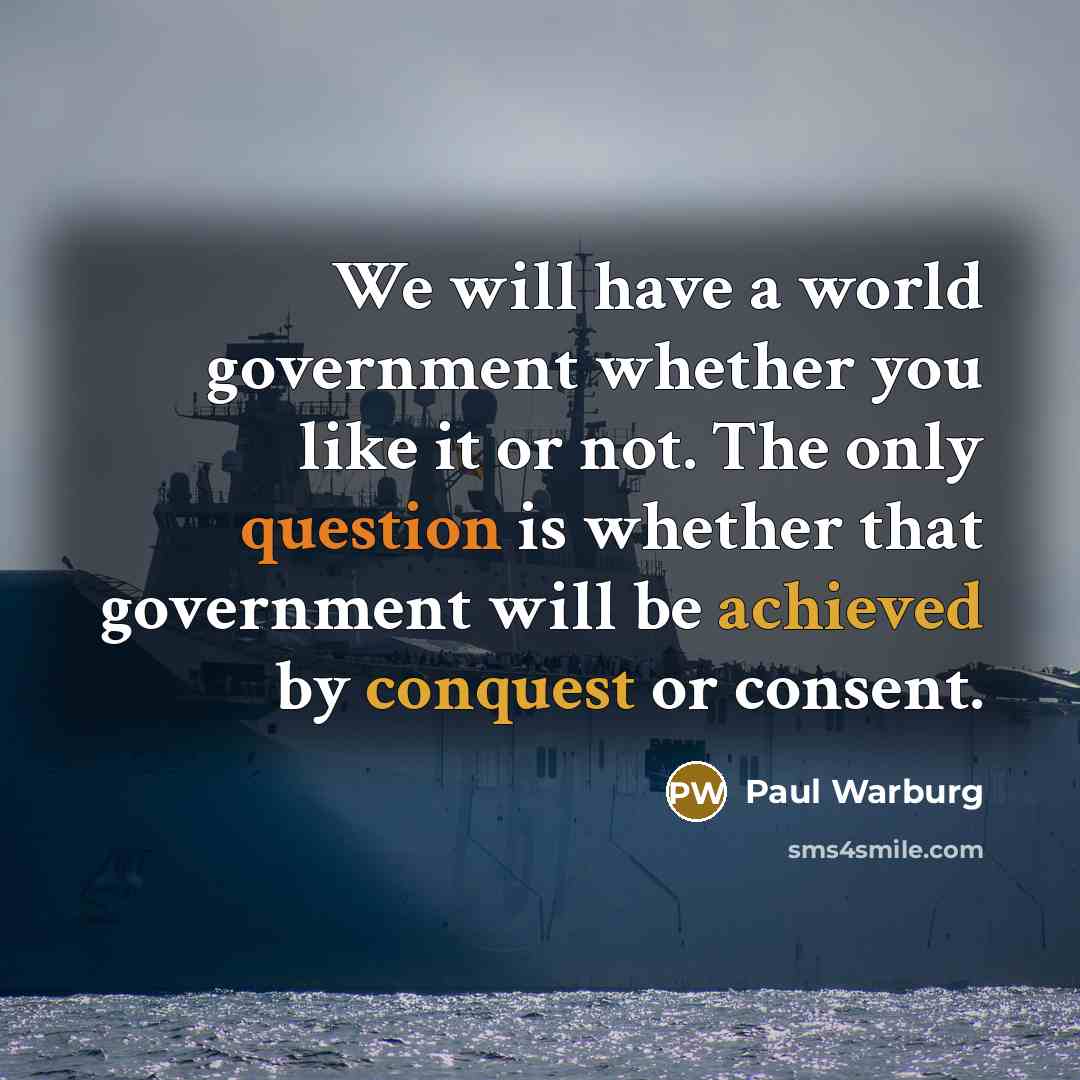 “We will have a world government whether you like it or not. The only question is whether that government will be achieved by conquest or consent.” quote by Paul Warburg