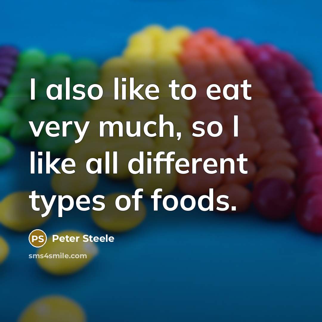 “I also like to eat very much, so I like all different types of foods.” quote by Peter Steele