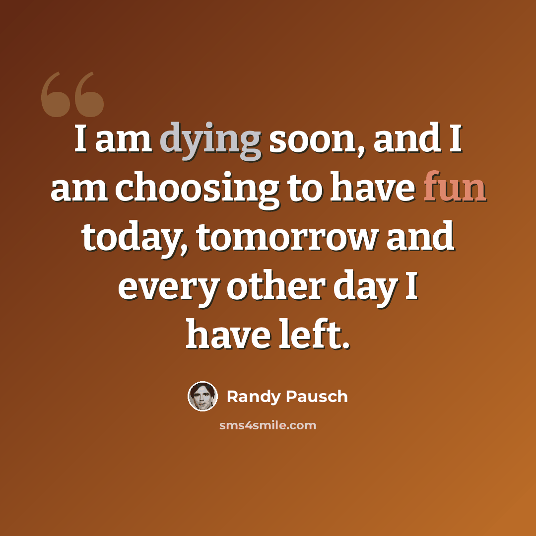 “I am dying soon, and I am choosing to have fun today, tomorrow and every other day I have left.” quote by Randy Pausch