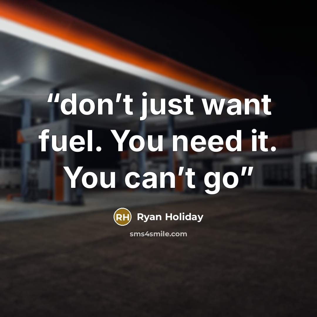 “don’t just want fuel. You need it. You can’t go” quote by Ryan Holiday