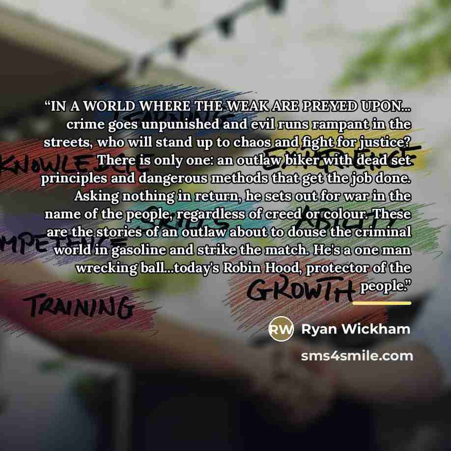 “IN A WORLD WHERE THE WEAK ARE PREYED UPON... crime goes unpunished and evil runs rampant in the streets, who will stand up to chaos and fight for justice? There is only one: an outlaw biker with dead set principles and dangerous methods that get the job done. Asking nothing in return, he sets out…” quote by Ryan Wickham