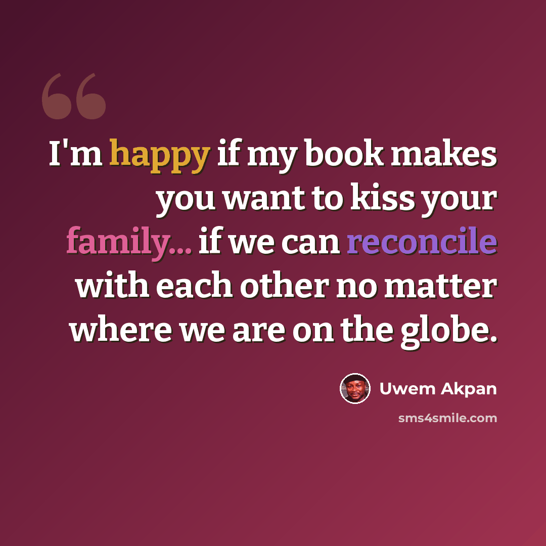 “I'm happy if my book makes you want to kiss your family... if we can reconcile with each other no matter where we are on the globe.” quote by Uwem Akpan