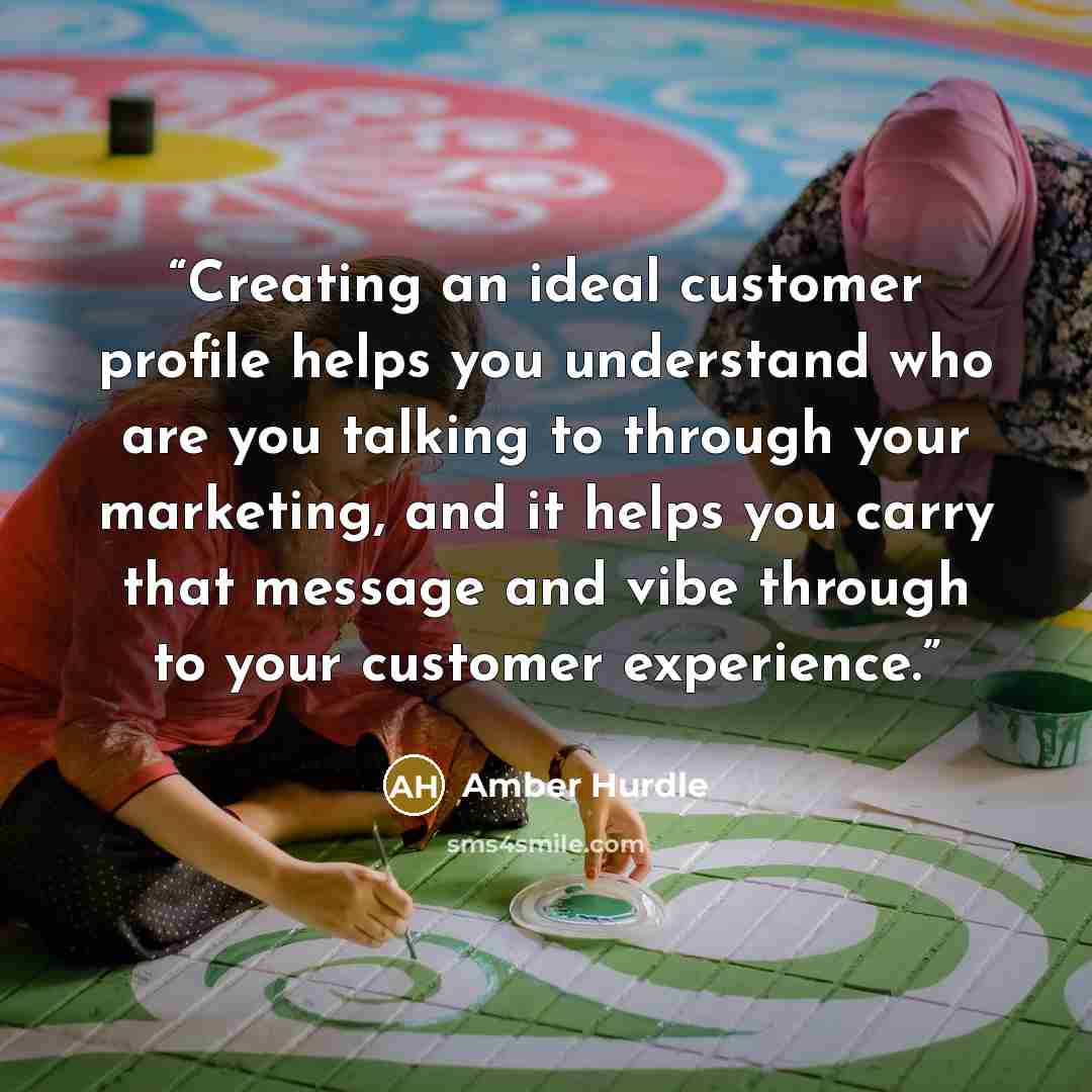 “Creating an ideal customer profile helps you understand who are you talking to through your marketing, and it helps you carry that message and vibe through to your customer experience.” quote by Amber Hurdle