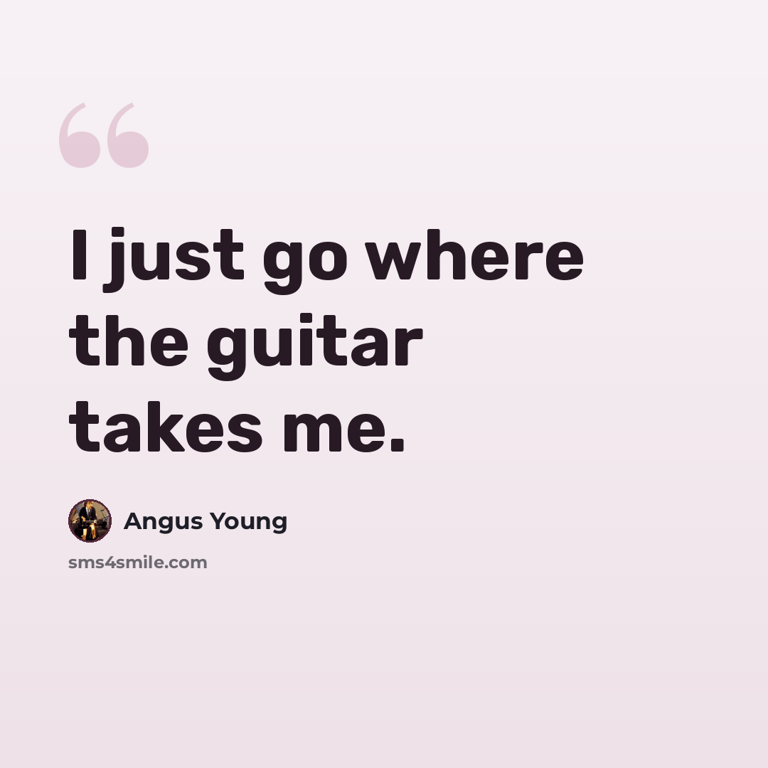 “I just go where the guitar takes me.” quote by Angus Young