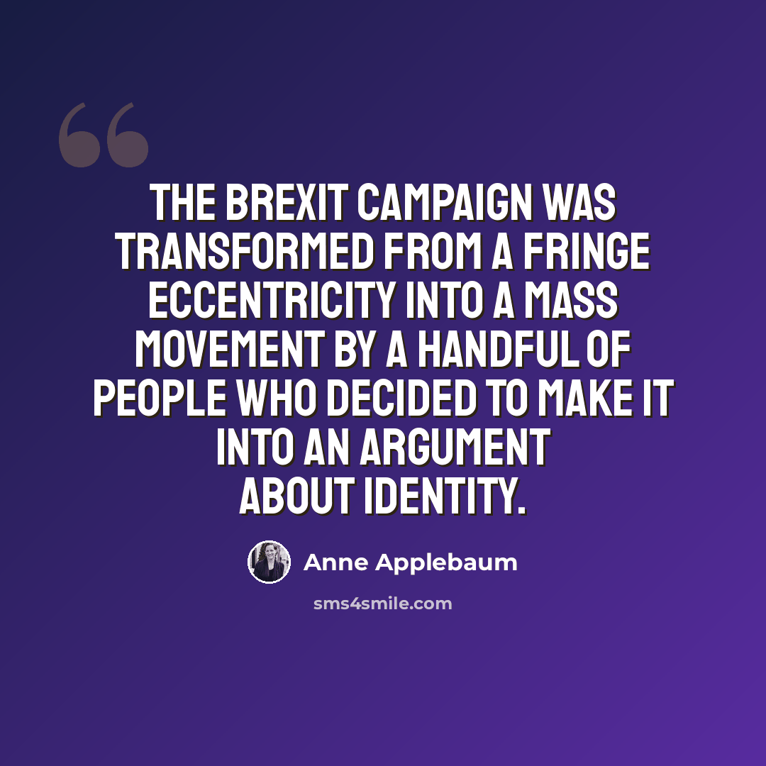 “The Brexit campaign was transformed from a fringe eccentricity into a mass movement by a handful of people who decided to make it into an argument about identity.” quote by Anne Applebaum