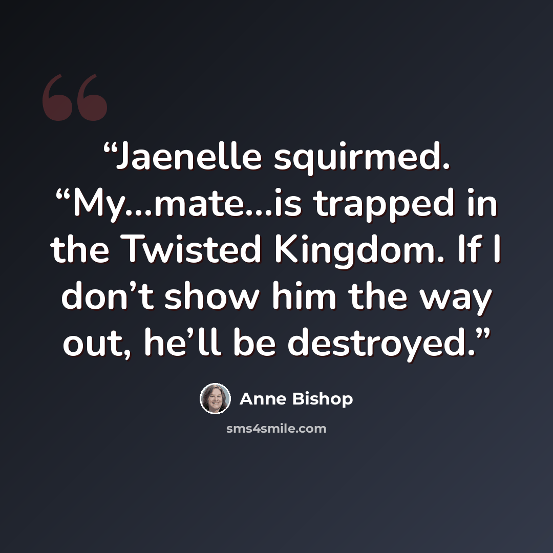 “Jaenelle squirmed. “My…mate…is trapped in the Twisted Kingdom. If I don’t show him the way out, he’ll be destroyed.” quote by Anne Bishop