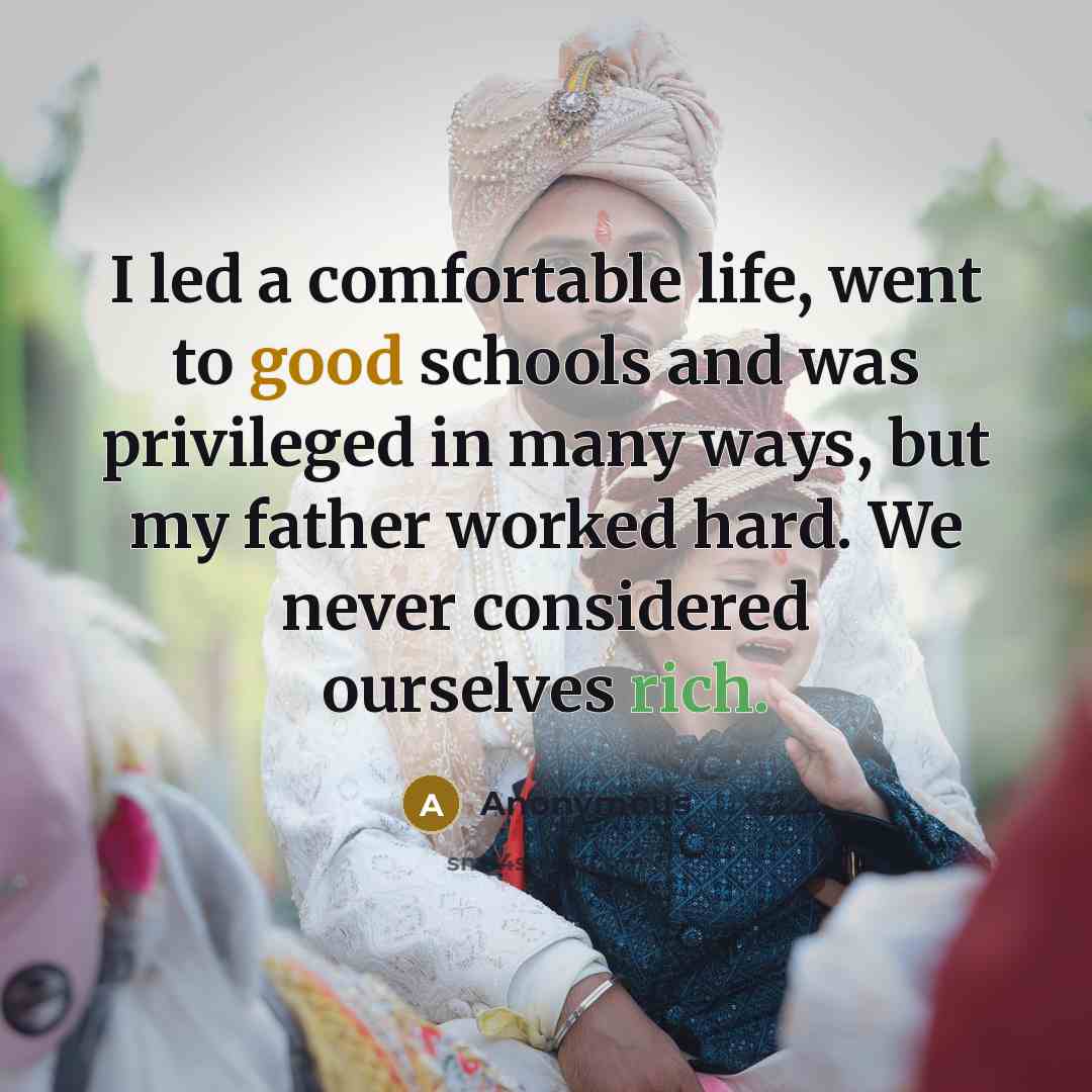 “I led a comfortable life, went to good schools and was privileged in many ways, but my father worked hard. We never considered ourselves rich.” quote by Anonymous