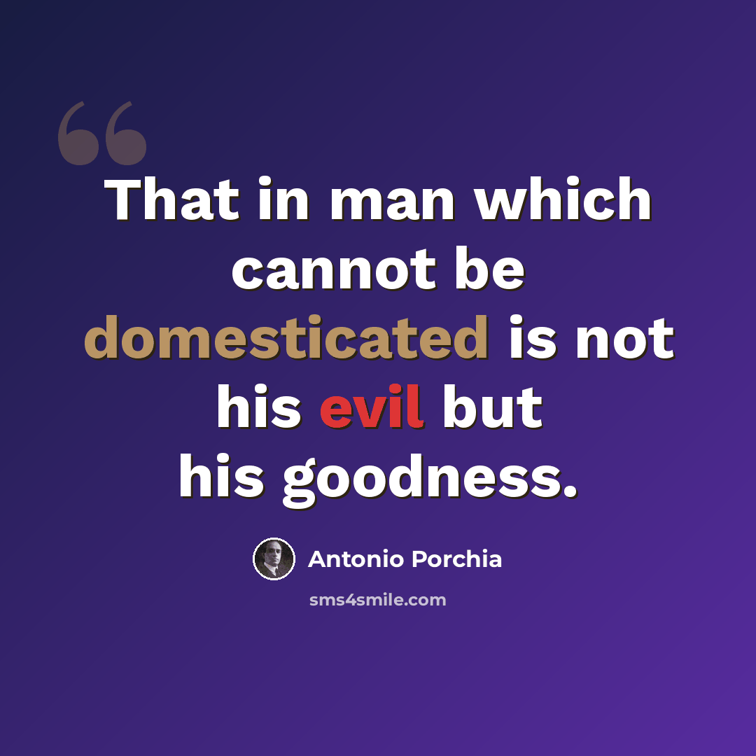 “That in man which cannot be domesticated is not his evil but his goodness.” quote by Antonio Porchia